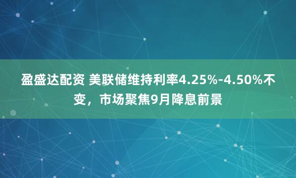 盈盛达配资 美联储维持利率4.25%-4.50%不变，市场聚焦9月降息前景