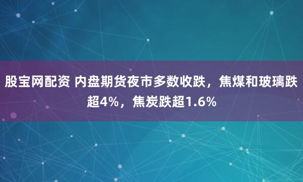 股宝网配资 内盘期货夜市多数收跌，焦煤和玻璃跌超4%，焦炭跌超1.6%