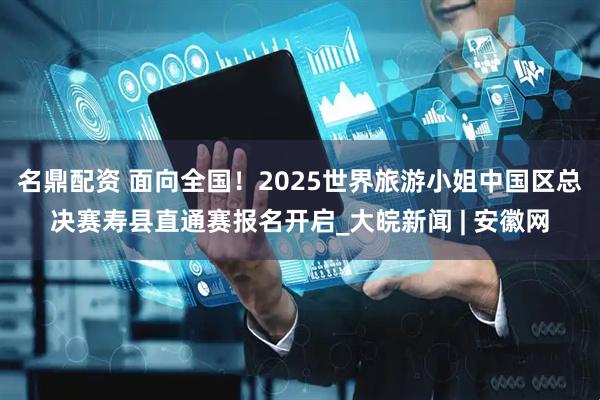名鼎配资 面向全国！2025世界旅游小姐中国区总决赛寿县直通赛报名开启_大皖新闻 | 安徽网