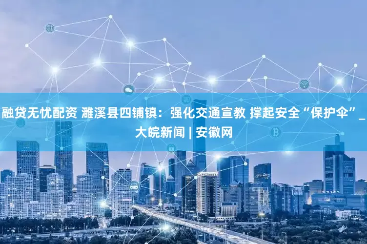 融贷无忧配资 濉溪县四铺镇：强化交通宣教 撑起安全“保护伞”_大皖新闻 | 安徽网
