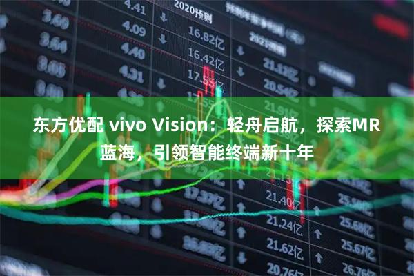 东方优配 vivo Vision：轻舟启航，探索MR蓝海，引领智能终端新十年