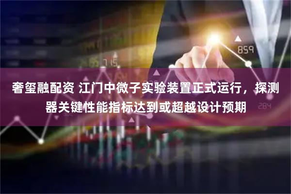 奢玺融配资 江门中微子实验装置正式运行，探测器关键性能指标达到或超越设计预期
