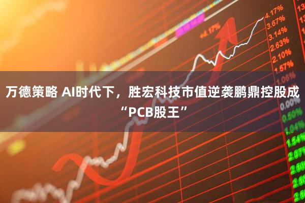 万德策略 AI时代下，胜宏科技市值逆袭鹏鼎控股成“PCB股王”