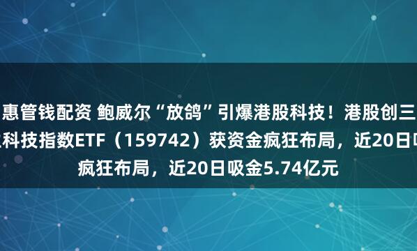 惠管钱配资 鲍威尔“放鸽”引爆港股科技！港股创三年新高！恒生科技指数ETF（159742）获资金疯狂布局，近20日吸金5.74亿元