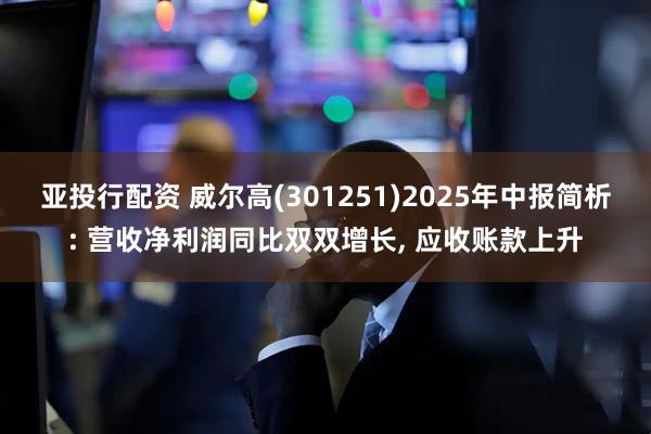 亚投行配资 威尔高(301251)2025年中报简析: 营收净利润同比双双增长, 应收账款上升
