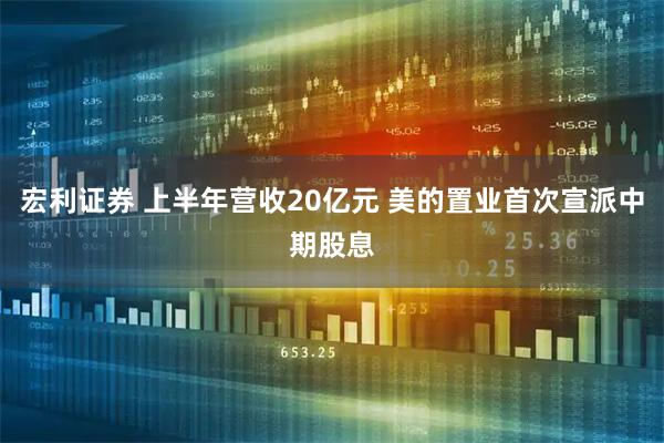 宏利证券 上半年营收20亿元 美的置业首次宣派中期股息