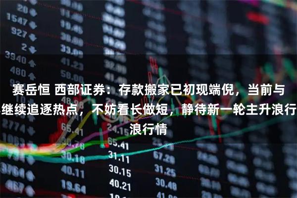 赛岳恒 西部证券：存款搬家已初现端倪，当前与其继续追逐热点，不妨看长做短，静待新一轮主升浪行情