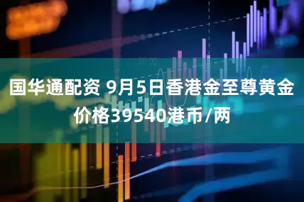 国华通配资 9月5日香港金至尊黄金价格39540港币/两