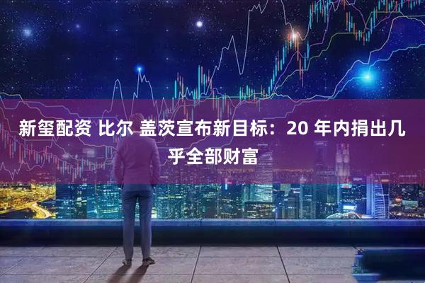 新玺配资 比尔 盖茨宣布新目标：20 年内捐出几乎全部财富