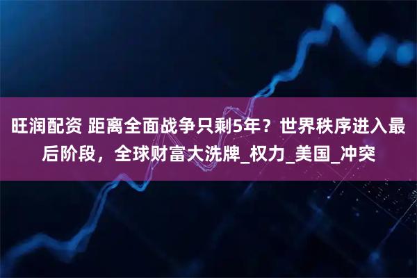 旺润配资 距离全面战争只剩5年？世界秩序进入最后阶段，全球财富大洗牌_权力_美国_冲突