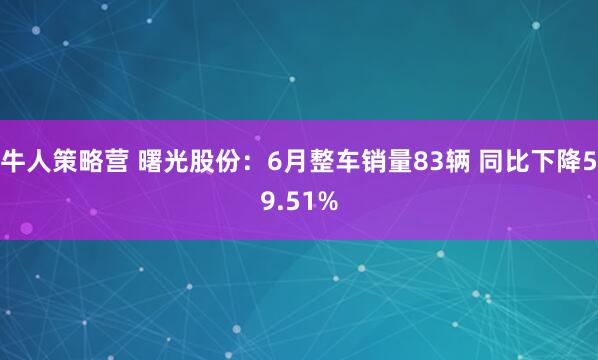 牛人策略营 曙光股份：6月整车销量83辆 同比下降59.51%