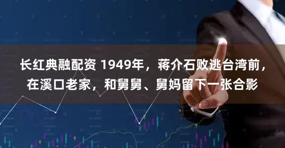 长红典融配资 1949年，蒋介石败逃台湾前，在溪口老家，和舅舅、舅妈留下一张合影