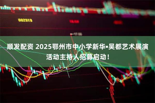 顺发配资 2025鄂州市中小学新华•吴都艺术展演活动主持人招募启动！