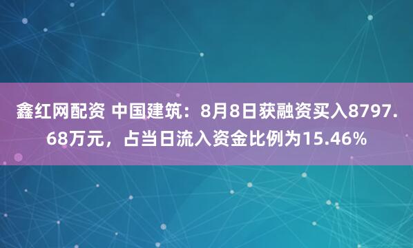 鑫红网配资 中国建筑：8月8日获融资买入8797.68万元，占当日流入资金比例为15.46%