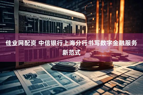 佳业网配资 中信银行上海分行书写数字金融服务新范式