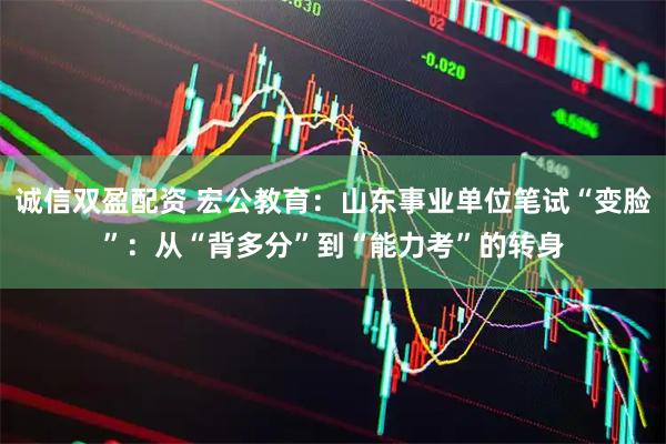 诚信双盈配资 宏公教育：山东事业单位笔试“变脸”：从“背多分”到“能力考”的转身